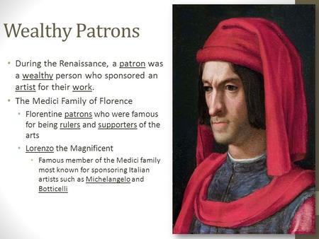 Wealthy Patrons During the Renaissance, a patron was a wealthy person who sponsored an artist for their work. The Medici Family of Florence Florentine.