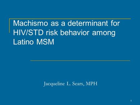 1 Machismo as a determinant for HIV/STD risk behavior among Latino MSM Jacqueline L. Sears, MPH.