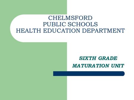 CHELMSFORD PUBLIC SCHOOLS HEALTH EDUCATION DEPARTMENT SIXTH GRADE MATURATION UNIT.