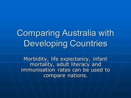 Comparing Australia with Developing Countries Morbidity, life expectancy, infant mortality, adult literacy and immunisation rates can be used to compare.