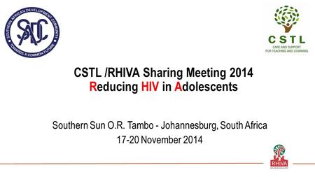 CSTL /RHIVA Sharing Meeting 2014 Reducing HIV in Adolescents Southern Sun O.R. Tambo - Johannesburg, South Africa 17-20 November 2014.
