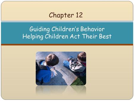 Chapter 12 Guiding Children’s Behavior Helping Children Act Their Best.