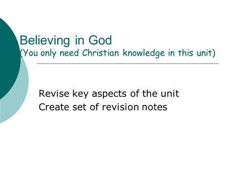 Believing in God (You only need Christian knowledge in this unit) Revise key aspects of the unit Create set of revision notes.