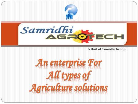 A Unit of Samridhi Group. The Samridhi Agrotech's close linkage to rural India and agriculture is almost as old as the company itself. Our agribusiness.