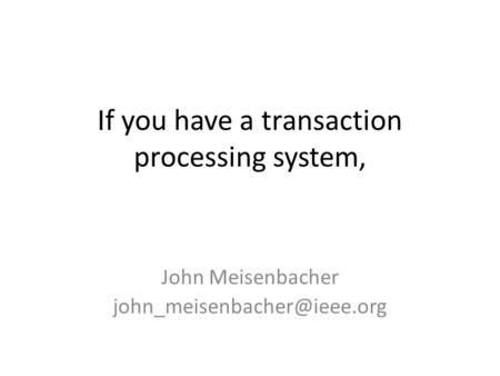 If you have a transaction processing system, John Meisenbacher