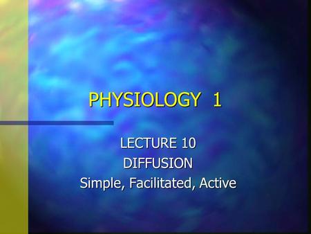 PHYSIOLOGY 1 LECTURE 10 DIFFUSION Simple, Facilitated, Active.