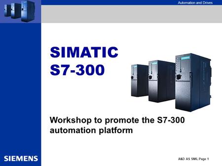 Automation and Drives A&D AS SM6, Page 1 SIMATIC S7-300 Workshop to promote the S7-300 automation platform.