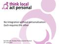 No Integration without personalisation: Each requires the other Sam Bennett, Director Think Local Act Personal 23 rd June 2014.