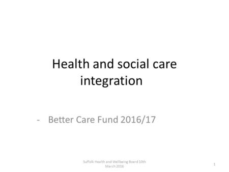 Health and social care integration -Better Care Fund 2016/17 Suffolk Health and Wellbeing Board 10th March 2016 1.