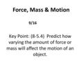 Key Point: (8-5.4) Predict how varying the amount of force or mass will affect the motion of an object. Force, Mass & Motion 9/16.