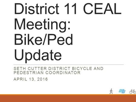 District 11 CEAL Meeting: Bike/Ped Update SETH CUTTER DISTRICT BICYCLE AND PEDESTRIAN COORDINATOR APRIL 13, 2016.