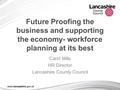 Future Proofing the business and supporting the economy- workforce planning at its best Carol Mills HR Director Lancashire County Council.