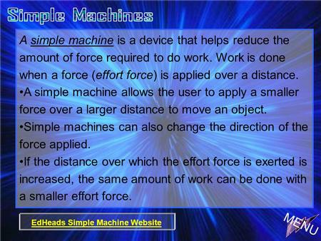 A simple machine is a device that helps reduce the amount of force required to do work. Work is done when a force (effort force) is applied over a distance.