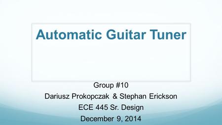 Automatic Guitar Tuner Group #10 Dariusz Prokopczak & Stephan Erickson ECE 445 Sr. Design December 9, 2014.
