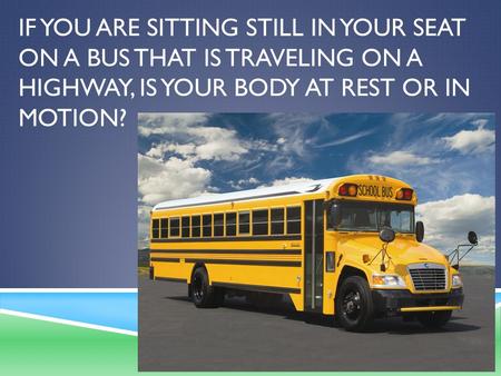 IF YOU ARE SITTING STILL IN YOUR SEAT ON A BUS THAT IS TRAVELING ON A HIGHWAY, IS YOUR BODY AT REST OR IN MOTION?
