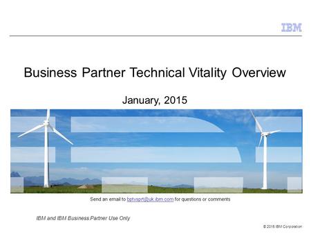 © 2015 IBM Corporation IBM and IBM Business Partner Use Only Business Partner Technical Vitality Overview January, 2015 Send an  to