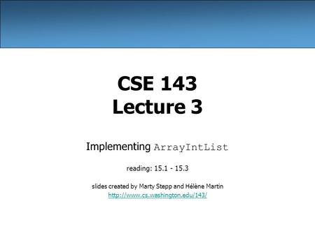 CSE 143 Lecture 3 Implementing ArrayIntList reading: 15.1 - 15.3 slides created by Marty Stepp and Hélène Martin