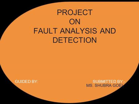 PROJECT ON FAULT ANALYSIS AND DETECTION GUIDED BY:: SUBMITTED BY:- MS. SHUBRA GOEL.