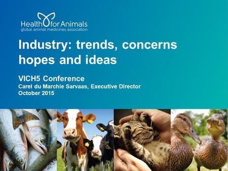 Industry: trends, concerns hopes and ideas VICH5 Conference Carel du Marchie Sarvaas, Executive Director October 2015.