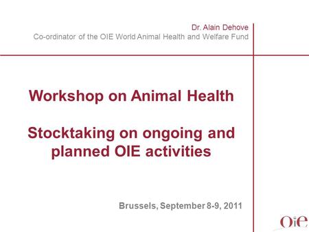 Dr. Alain Dehove Co-ordinator of the OIE World Animal Health and Welfare Fund Workshop on Animal Health Stocktaking on ongoing and planned OIE activities.