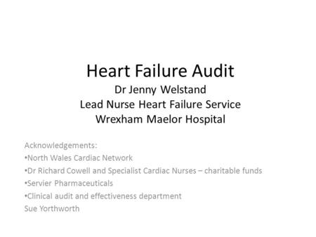 Heart Failure Audit Dr Jenny Welstand Lead Nurse Heart Failure Service Wrexham Maelor Hospital Acknowledgements: North Wales Cardiac Network Dr Richard.