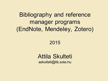 Bibliography and reference manager programs (EndNote, Mendeley, Zotero) 2015 Attila Skulteti