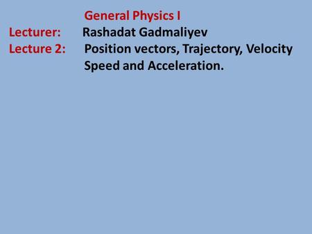 General Physics I Lecturer: Rashadat Gadmaliyev Lecture 2: Position vectors, Trajectory, Velocity Speed and Acceleration.