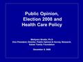 Public Opinion, Election 2008 and Health Care Policy Mollyann Brodie, Ph.D Vice President, Director, Public Opinion & Survey Research, Kaiser Family Foundation.