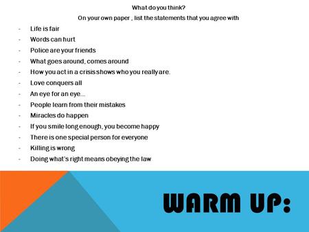 WARM UP: What do you think? On your own paper, list the statements that you agree with -Life is fair -Words can hurt -Police are your friends -What goes.