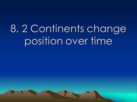 8. 2 Continents change position over time. Learning Goals Students will: -explain how the continental drift hypothesis was developed. -explain evidence.