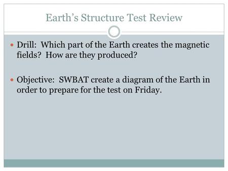 Earth’s Structure Test Review Drill: Which part of the Earth creates the magnetic fields? How are they produced? Objective: SWBAT create a diagram of the.