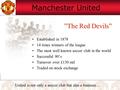 Manchester United Established in 1878 14 times winners of the league The most well known soccer club in the world Successful 90’s Turnover over £130 mil.