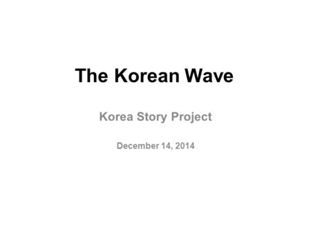 The Korean Wave Korea Story Project December 14, 2014.
