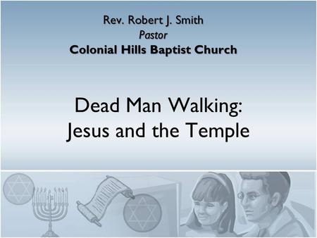 Dead Man Walking: Jesus and the Temple Rev. Robert J. Smith Pastor Colonial Hills Baptist Church.