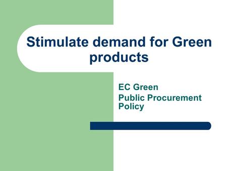 Stimulate demand for Green products EC Green Public Procurement Policy.
