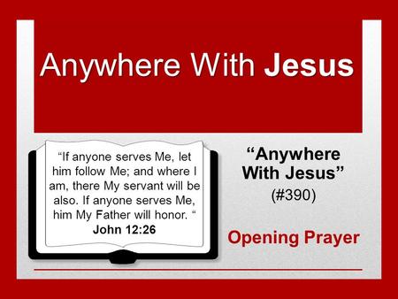 Anywhere With Jesus “Anywhere With Jesus” (#390) Opening Prayer “If anyone serves Me, let him follow Me; and where I am, there My servant will be also.