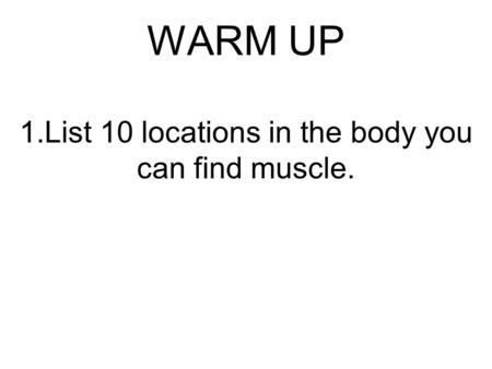 WARM UP 1.List 10 locations in the body you can find muscle.