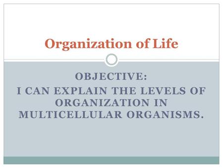 OBJECTIVE: I CAN EXPLAIN THE LEVELS OF ORGANIZATION IN MULTICELLULAR ORGANISMS. Organization of Life.