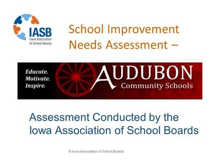 School Improvement Needs Assessment – © Iowa Association of School Boards Assessment Conducted by the Iowa Association of School Boards.