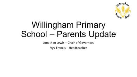 Willingham Primary School – Parents Update Jonathan Lewis – Chair of Governors Vyv Francis – Headteacher.