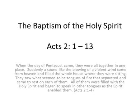 The Baptism of the Holy Spirit Acts 2: 1 – 13 When the day of Pentecost came, they were all together in one place. Suddenly a sound like the blowing of.