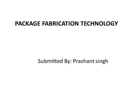 PACKAGE FABRICATION TECHNOLOGY Submitted By: Prashant singh.