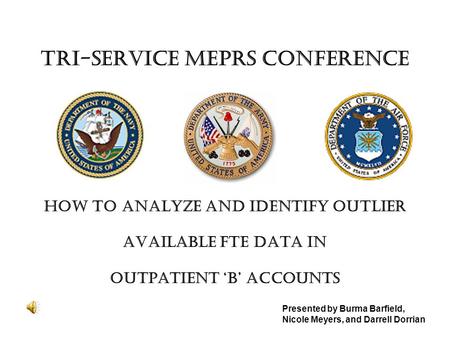 TRI-SERVICE MEPRS CONFERENCE HOW TO ANALYZE AND IDENTIFY OUTLIER AVAILABLE FTE DATA IN OUTPATIENT ‘B’ ACCOUNTS Presented by Burma Barfield, Nicole Meyers,