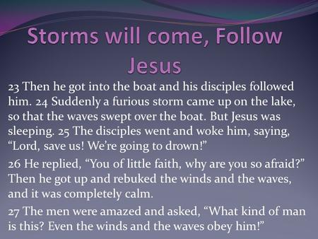 23 Then he got into the boat and his disciples followed him. 24 Suddenly a furious storm came up on the lake, so that the waves swept over the boat. But.