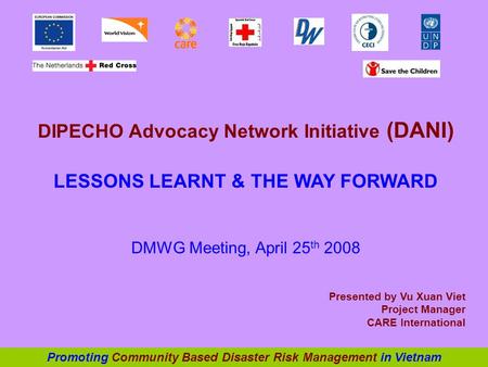DIPECHO Advocacy Network Initiative (DANI) LESSONS LEARNT & THE WAY FORWARD DMWG Meeting, April 25 th 2008 Presented by Vu Xuan Viet Project Manager CARE.