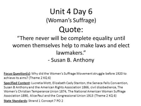 Unit 4 Day 6 (Woman’s Suffrage) Quote: “There never will be complete equality until women themselves help to make laws and elect lawmakers.” - Susan B.