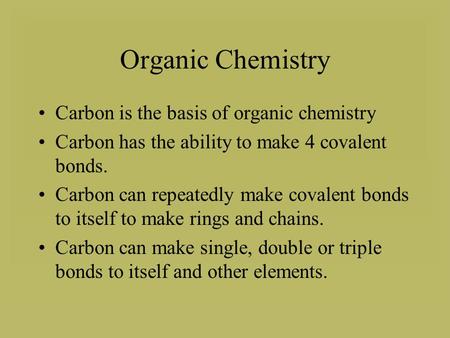 Organic Chemistry Carbon is the basis of organic chemistry Carbon has the ability to make 4 covalent bonds. Carbon can repeatedly make covalent bonds to.