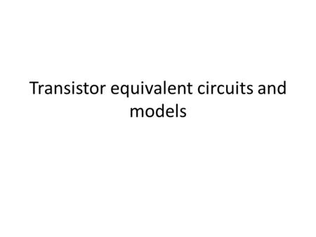 Transistor equivalent circuits and models. Equal vs. Equivalent – To analyze transistor circuits easily n rapidly – Discuss here – small signal: in which.