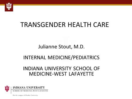 TRANSGENDER HEALTH CARE Julianne Stout, M.D. INTERNAL MEDICINE/PEDIATRICS INDIANA UNIVERSITY SCHOOL OF MEDICINE-WEST LAFAYETTE.