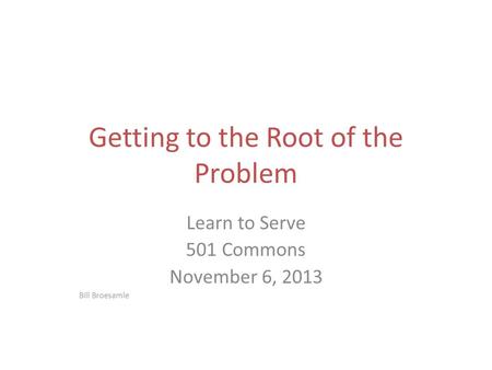 Getting to the Root of the Problem Learn to Serve 501 Commons November 6, 2013 Bill Broesamle.
